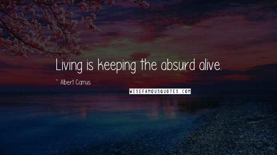 Albert Camus Quotes: Living is keeping the absurd alive.