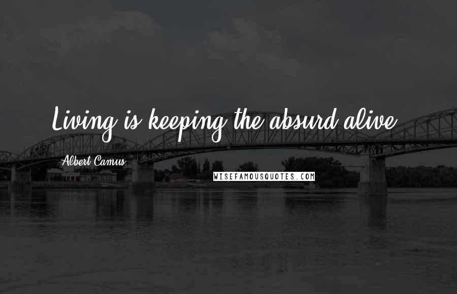 Albert Camus Quotes: Living is keeping the absurd alive.