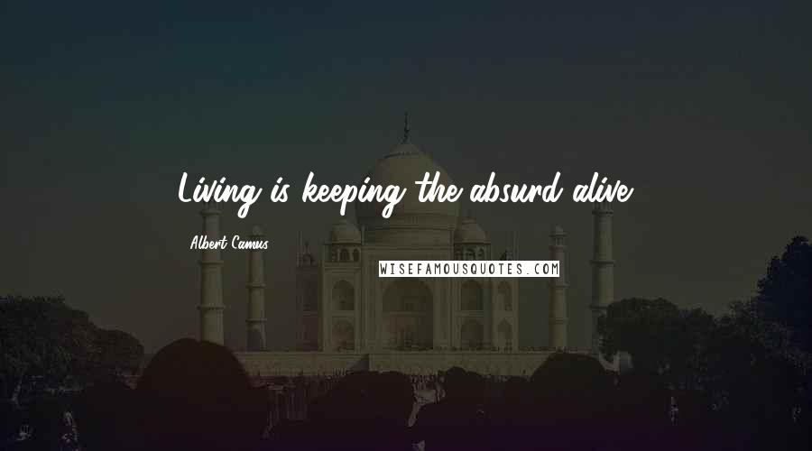 Albert Camus Quotes: Living is keeping the absurd alive.