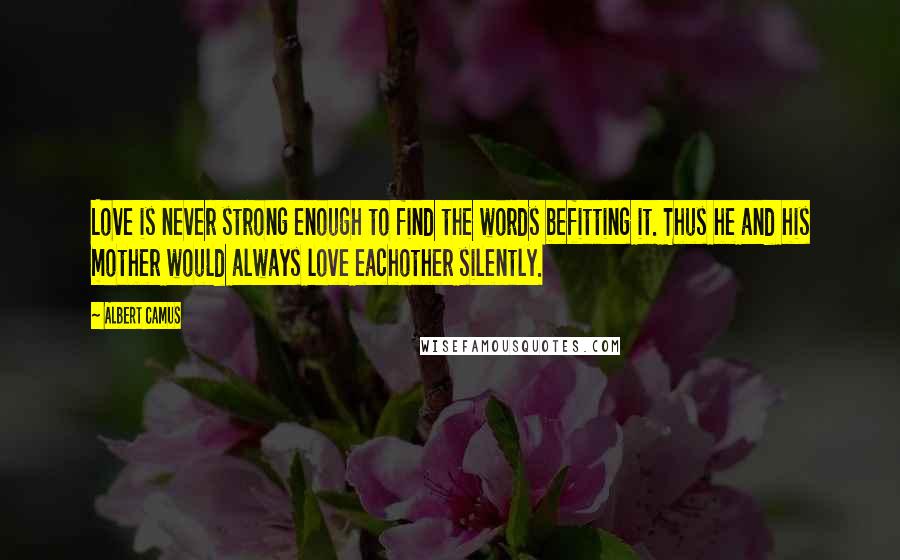 Albert Camus Quotes: Love is never strong enough to find the words befitting it. Thus he and his mother would always love eachother silently.