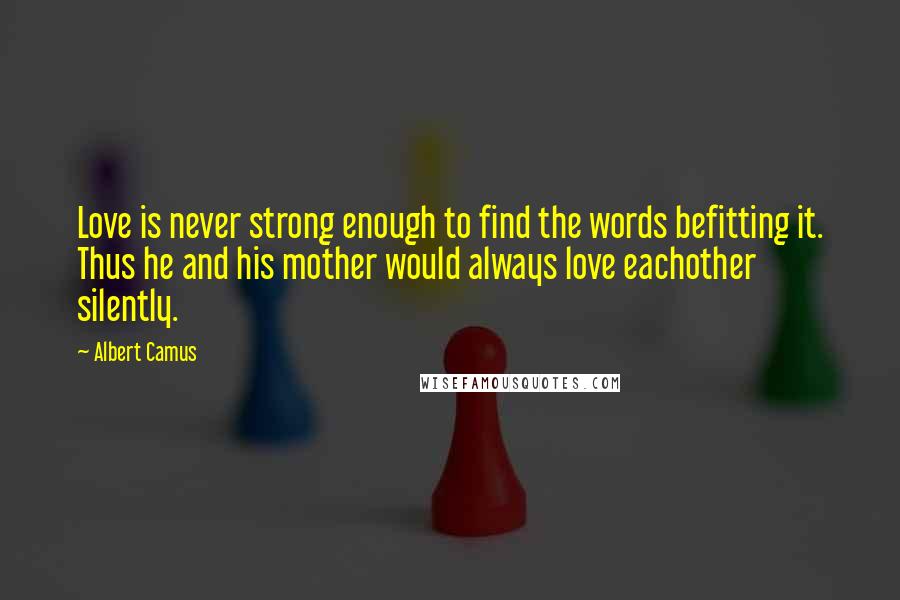 Albert Camus Quotes: Love is never strong enough to find the words befitting it. Thus he and his mother would always love eachother silently.