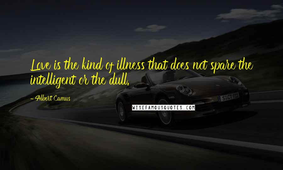 Albert Camus Quotes: Love is the kind of illness that does not spare the intelligent or the dull.
