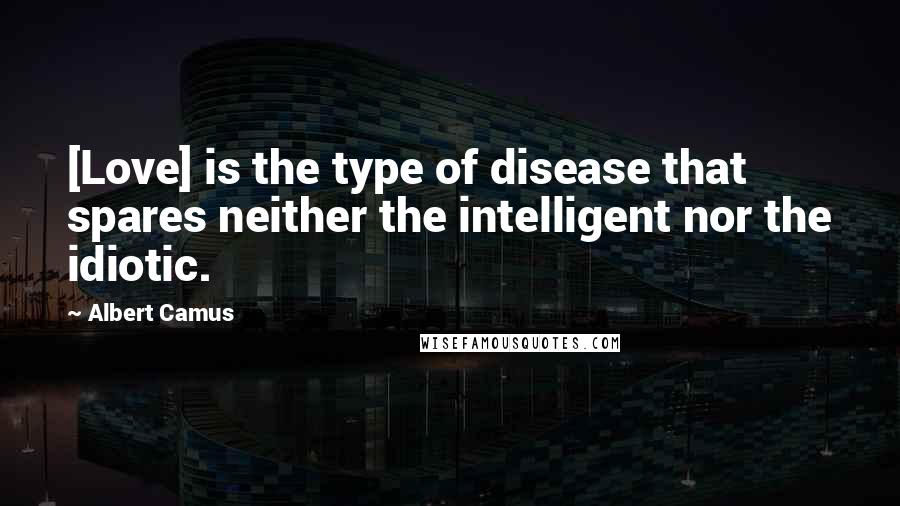 Albert Camus Quotes: [Love] is the type of disease that spares neither the intelligent nor the idiotic.