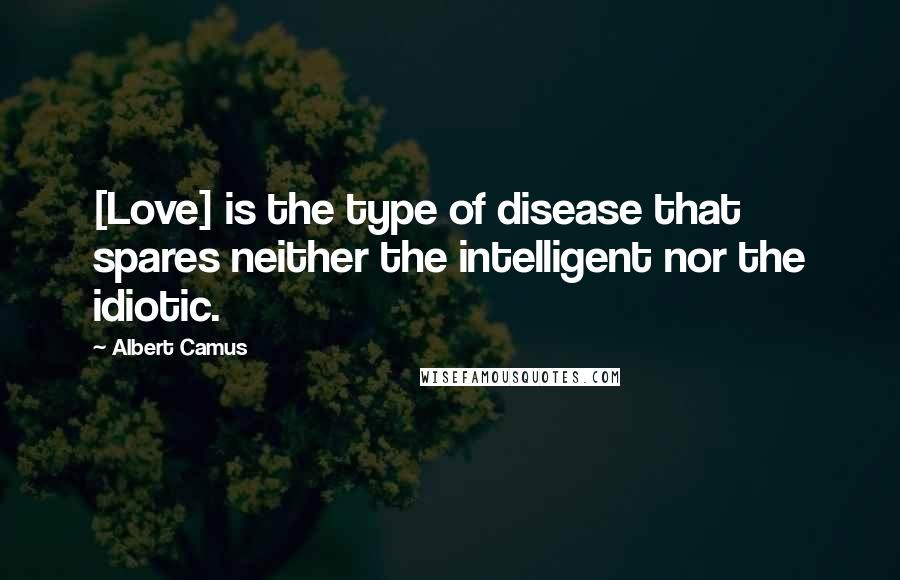 Albert Camus Quotes: [Love] is the type of disease that spares neither the intelligent nor the idiotic.