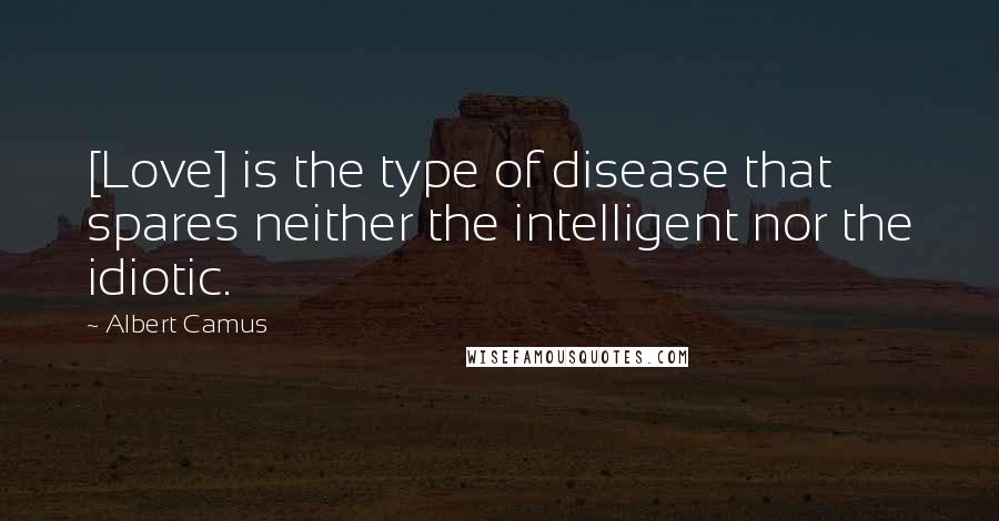 Albert Camus Quotes: [Love] is the type of disease that spares neither the intelligent nor the idiotic.