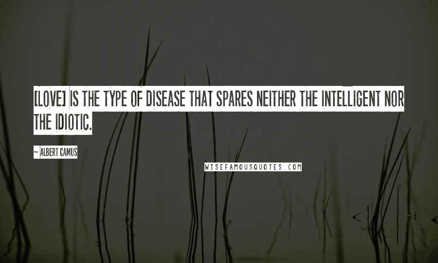 Albert Camus Quotes: [Love] is the type of disease that spares neither the intelligent nor the idiotic.