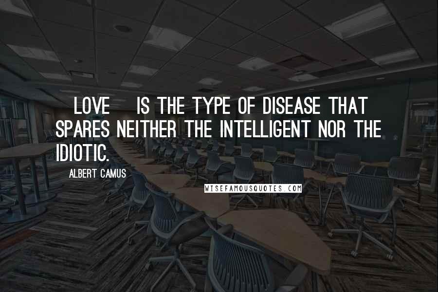 Albert Camus Quotes: [Love] is the type of disease that spares neither the intelligent nor the idiotic.