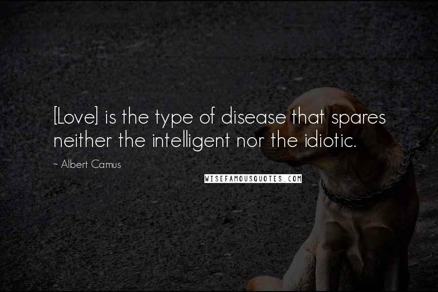 Albert Camus Quotes: [Love] is the type of disease that spares neither the intelligent nor the idiotic.