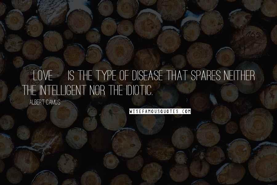 Albert Camus Quotes: [Love] is the type of disease that spares neither the intelligent nor the idiotic.