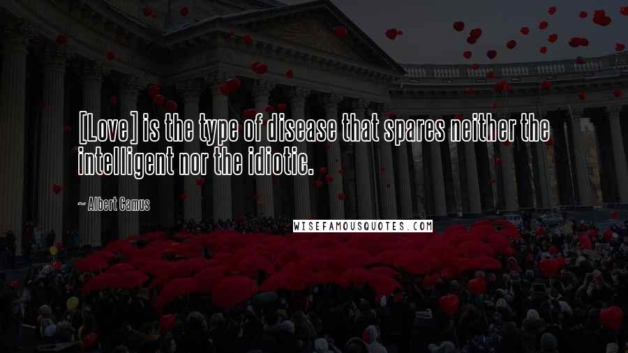 Albert Camus Quotes: [Love] is the type of disease that spares neither the intelligent nor the idiotic.