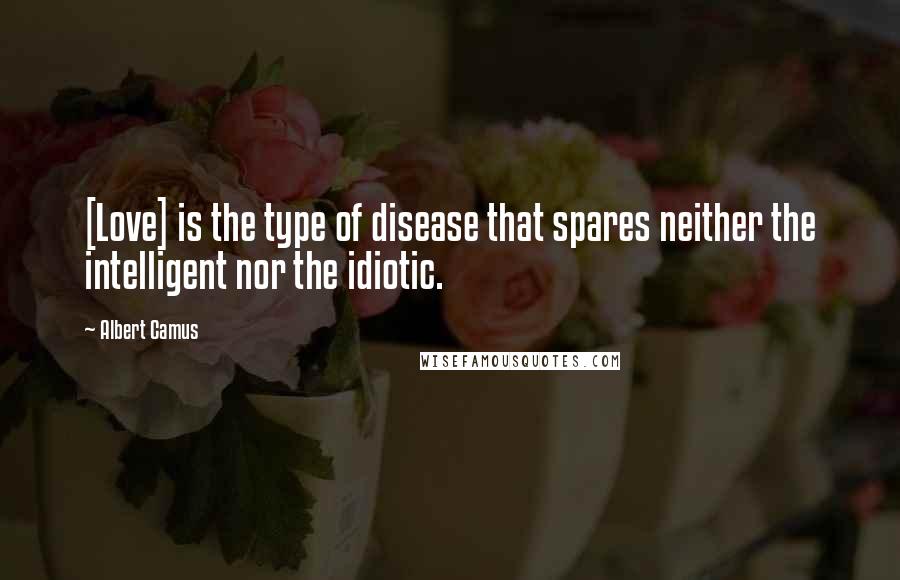 Albert Camus Quotes: [Love] is the type of disease that spares neither the intelligent nor the idiotic.