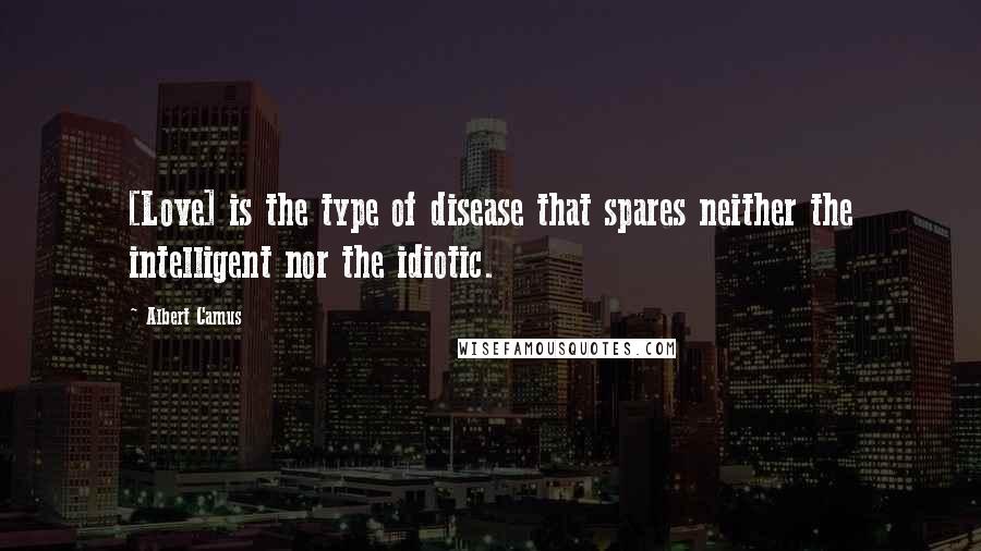 Albert Camus Quotes: [Love] is the type of disease that spares neither the intelligent nor the idiotic.