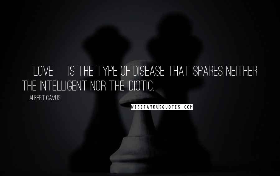 Albert Camus Quotes: [Love] is the type of disease that spares neither the intelligent nor the idiotic.