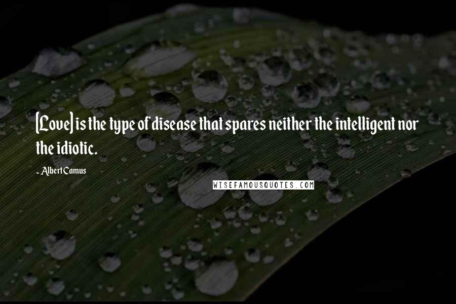 Albert Camus Quotes: [Love] is the type of disease that spares neither the intelligent nor the idiotic.
