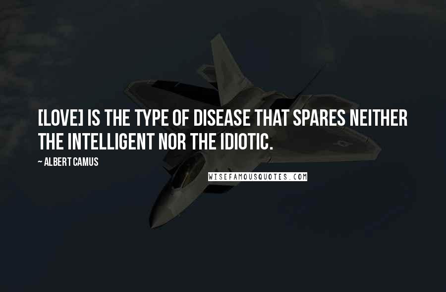 Albert Camus Quotes: [Love] is the type of disease that spares neither the intelligent nor the idiotic.