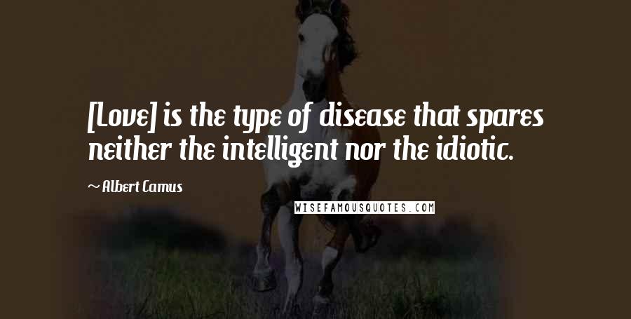 Albert Camus Quotes: [Love] is the type of disease that spares neither the intelligent nor the idiotic.