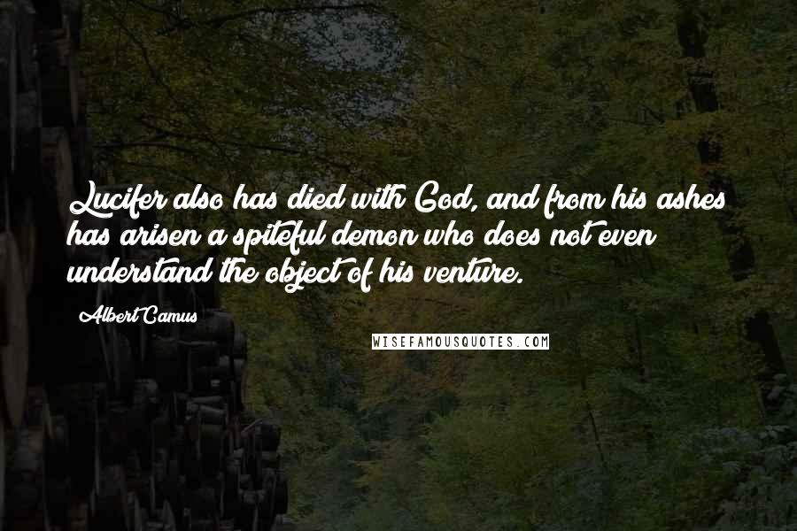 Albert Camus Quotes: Lucifer also has died with God, and from his ashes has arisen a spiteful demon who does not even understand the object of his venture.