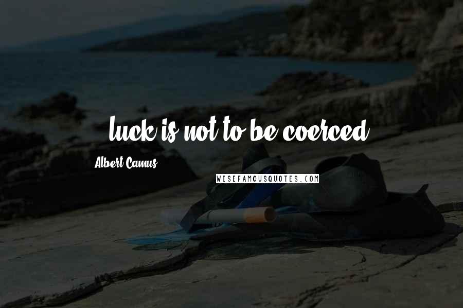 Albert Camus Quotes: ...luck is not to be coerced.