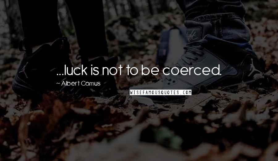 Albert Camus Quotes: ...luck is not to be coerced.