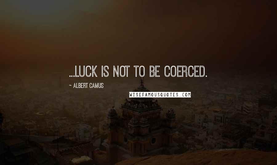 Albert Camus Quotes: ...luck is not to be coerced.