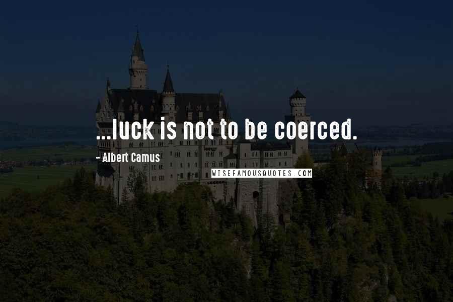 Albert Camus Quotes: ...luck is not to be coerced.