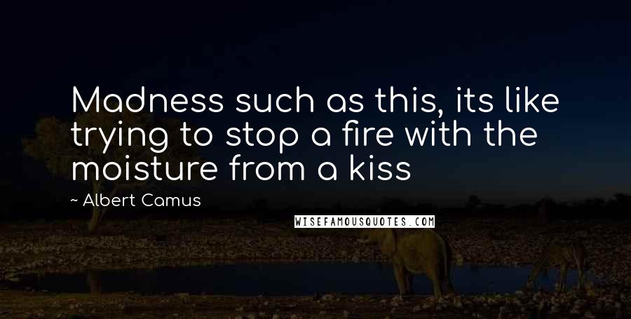 Albert Camus Quotes: Madness such as this, its like trying to stop a fire with the moisture from a kiss