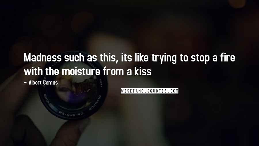 Albert Camus Quotes: Madness such as this, its like trying to stop a fire with the moisture from a kiss