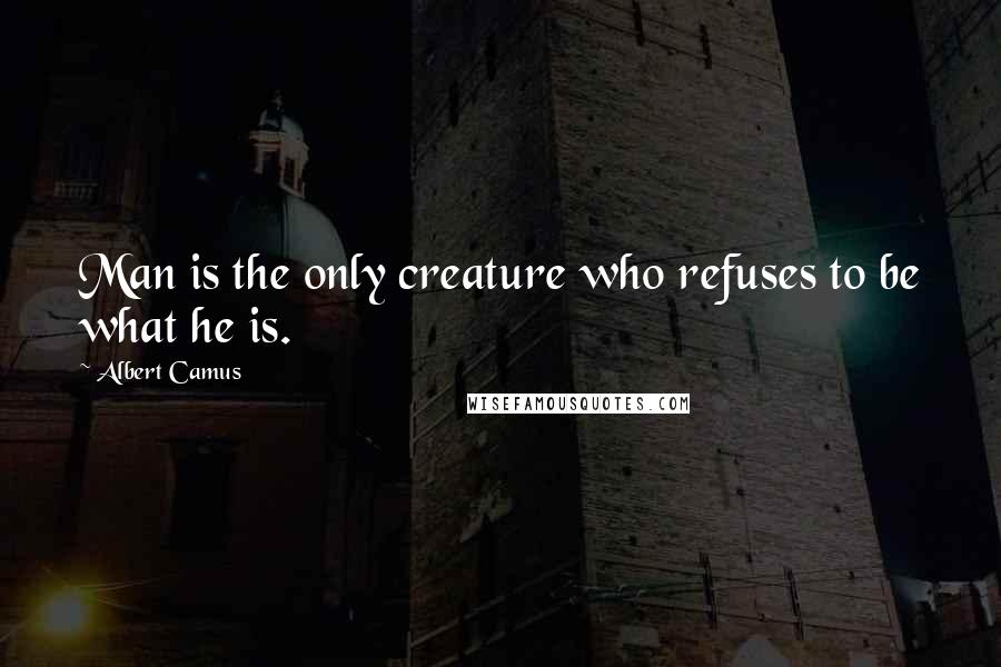 Albert Camus Quotes: Man is the only creature who refuses to be what he is.