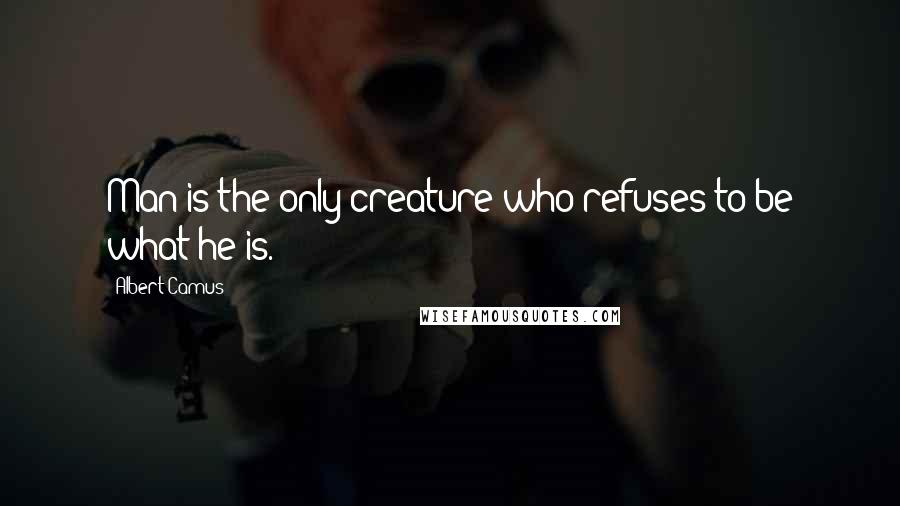 Albert Camus Quotes: Man is the only creature who refuses to be what he is.