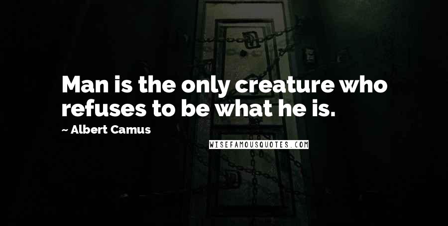 Albert Camus Quotes: Man is the only creature who refuses to be what he is.