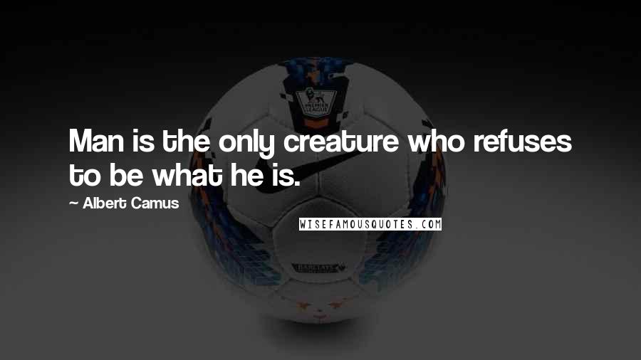 Albert Camus Quotes: Man is the only creature who refuses to be what he is.