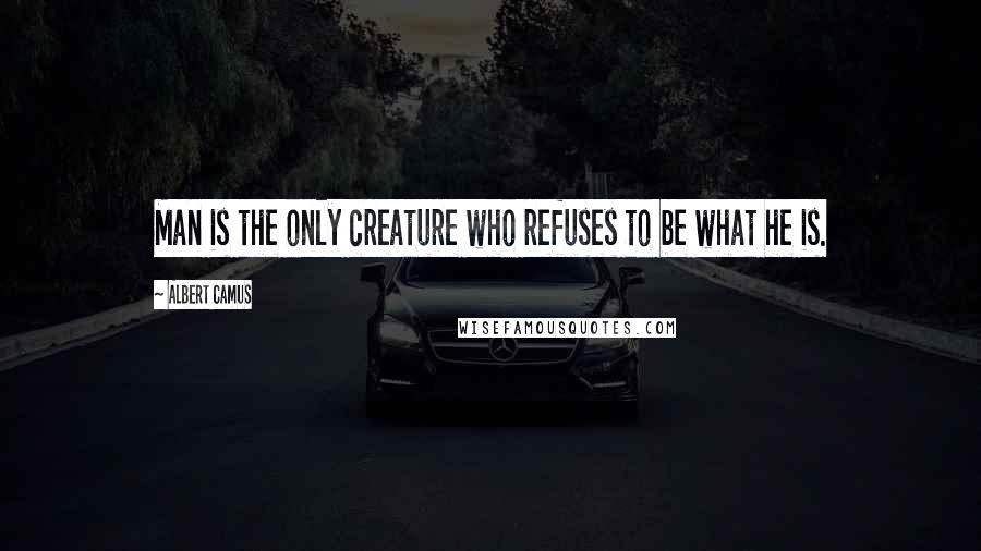 Albert Camus Quotes: Man is the only creature who refuses to be what he is.