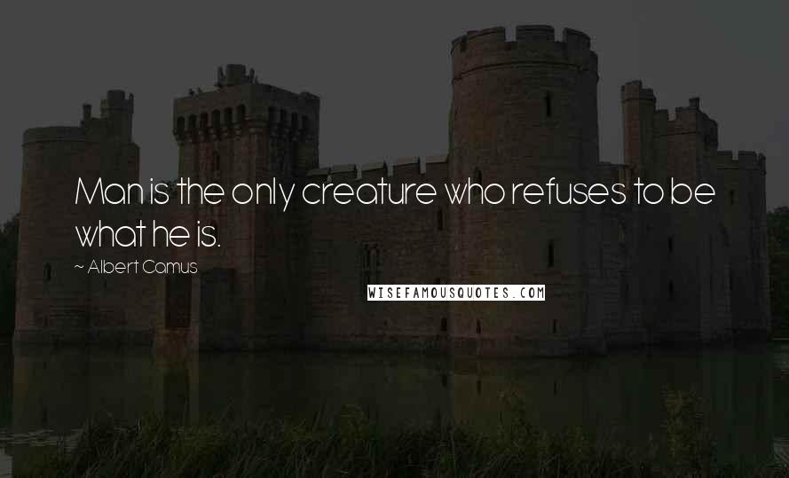 Albert Camus Quotes: Man is the only creature who refuses to be what he is.