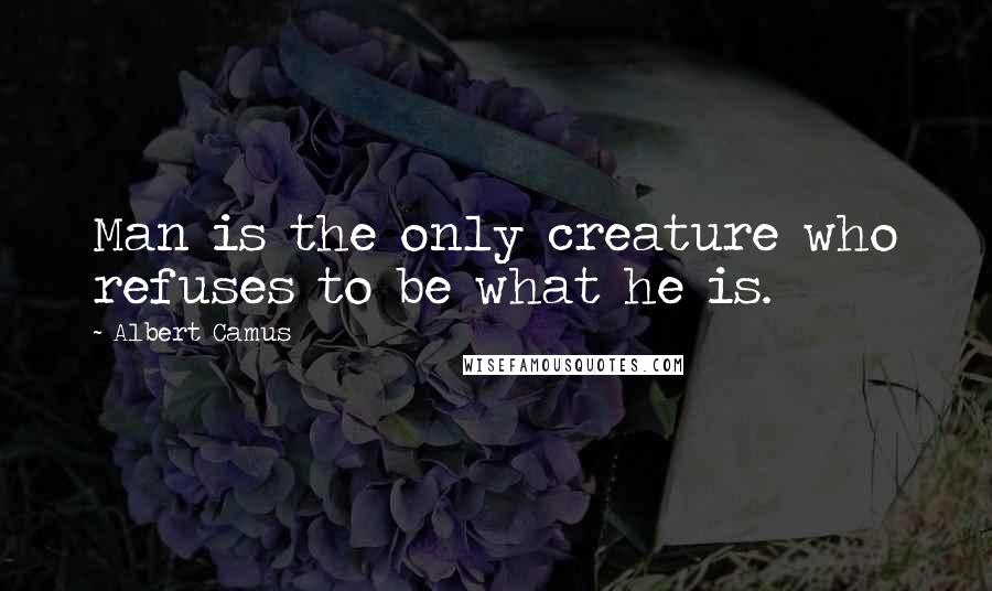 Albert Camus Quotes: Man is the only creature who refuses to be what he is.