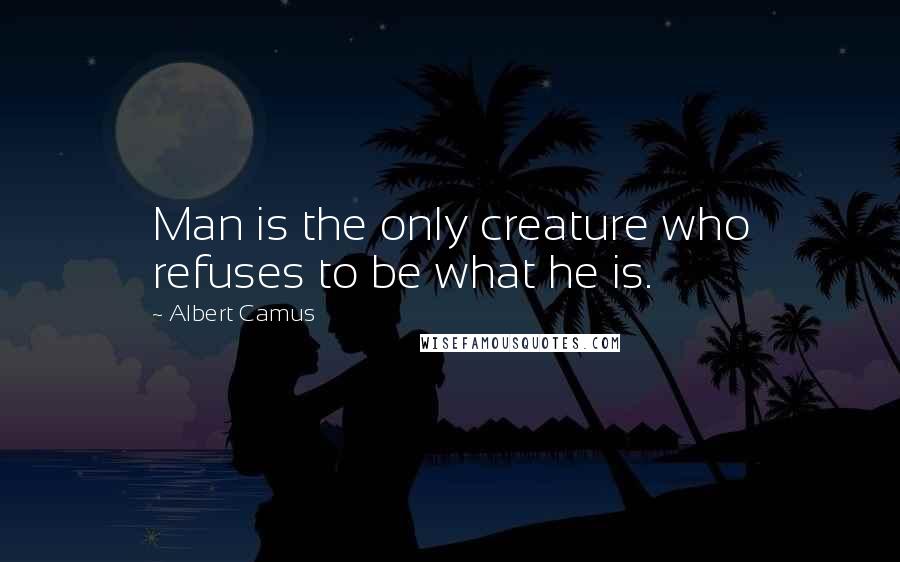 Albert Camus Quotes: Man is the only creature who refuses to be what he is.