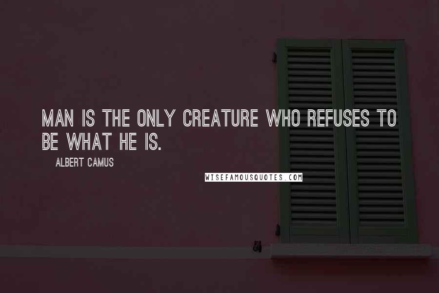 Albert Camus Quotes: Man is the only creature who refuses to be what he is.