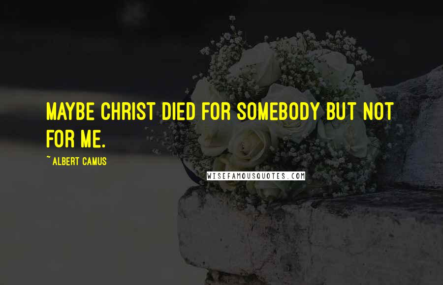 Albert Camus Quotes: Maybe Christ died for somebody but not for me.