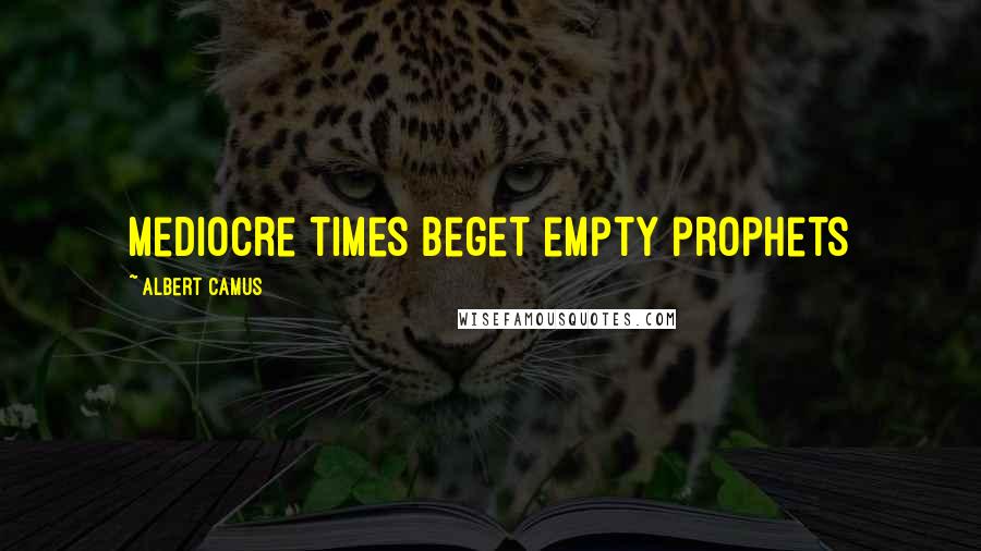 Albert Camus Quotes: Mediocre times beget empty prophets