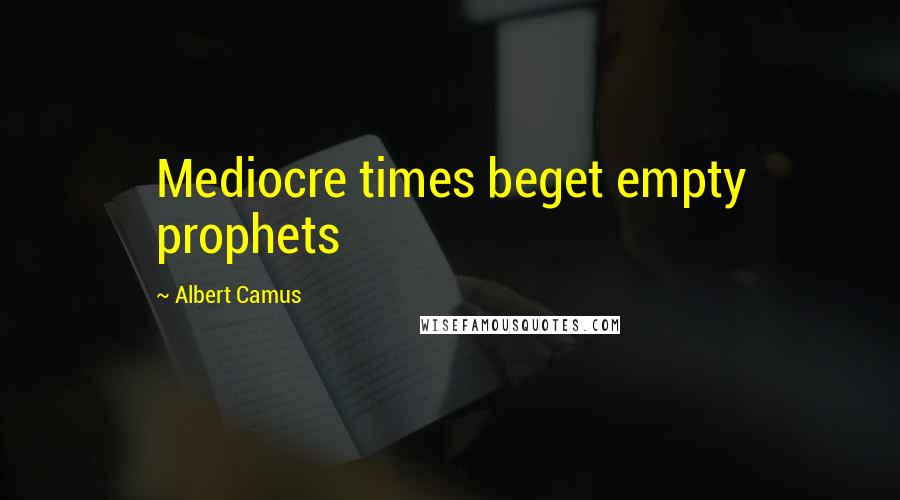 Albert Camus Quotes: Mediocre times beget empty prophets