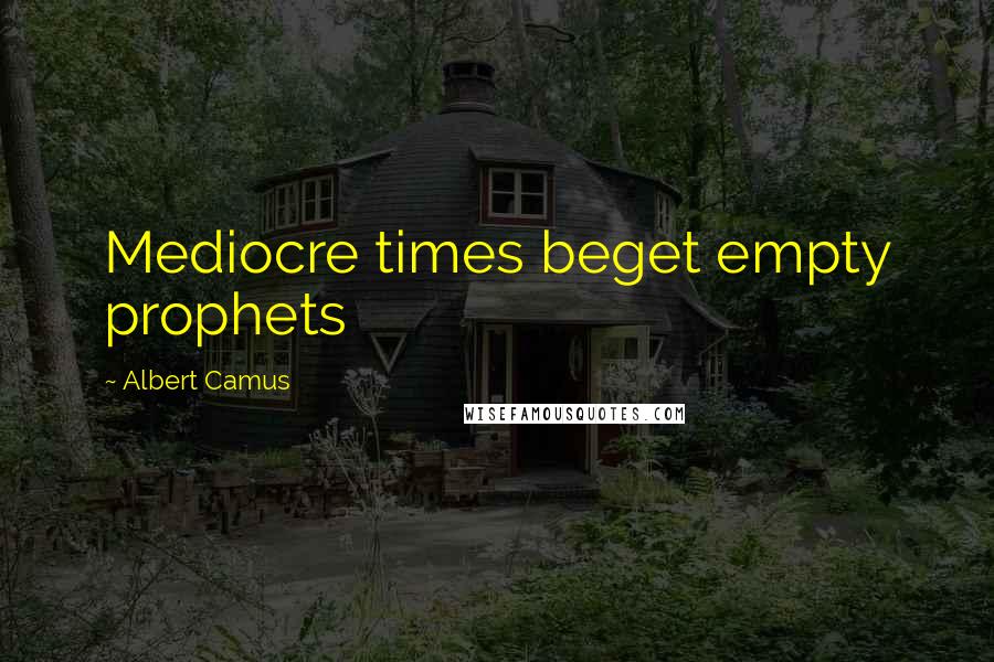 Albert Camus Quotes: Mediocre times beget empty prophets