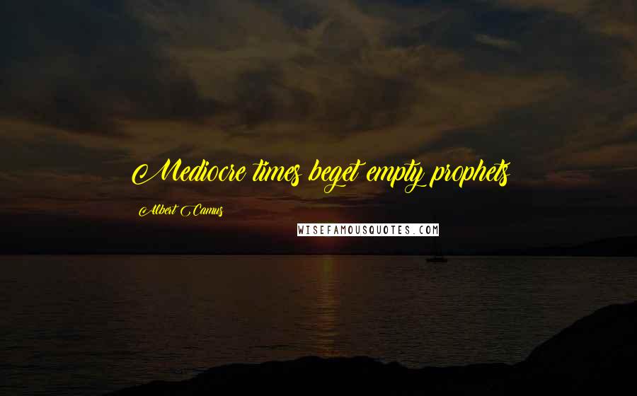 Albert Camus Quotes: Mediocre times beget empty prophets