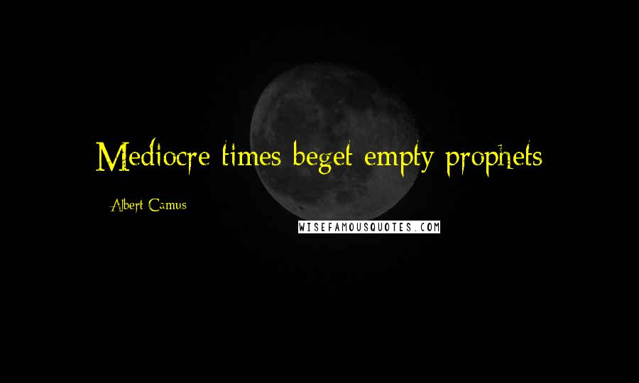 Albert Camus Quotes: Mediocre times beget empty prophets