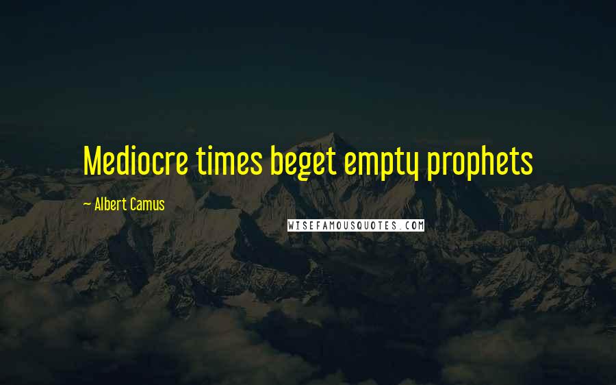 Albert Camus Quotes: Mediocre times beget empty prophets