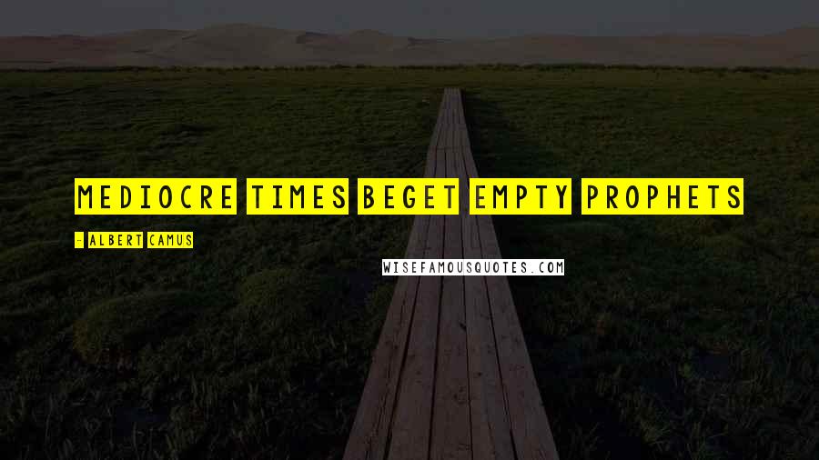 Albert Camus Quotes: Mediocre times beget empty prophets