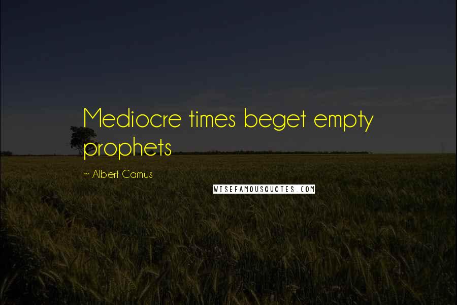 Albert Camus Quotes: Mediocre times beget empty prophets