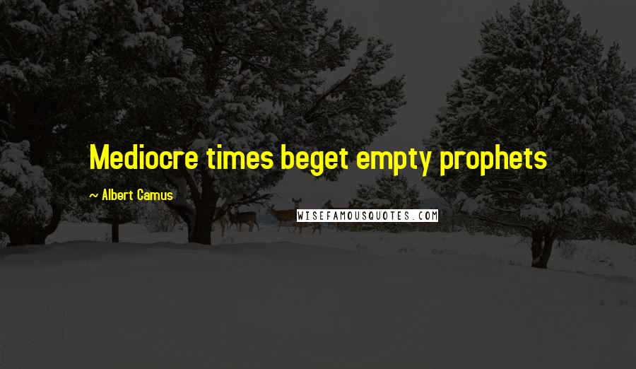 Albert Camus Quotes: Mediocre times beget empty prophets