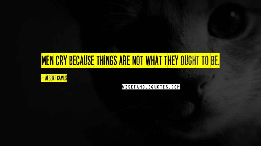 Albert Camus Quotes: Men cry because things are not what they ought to be.