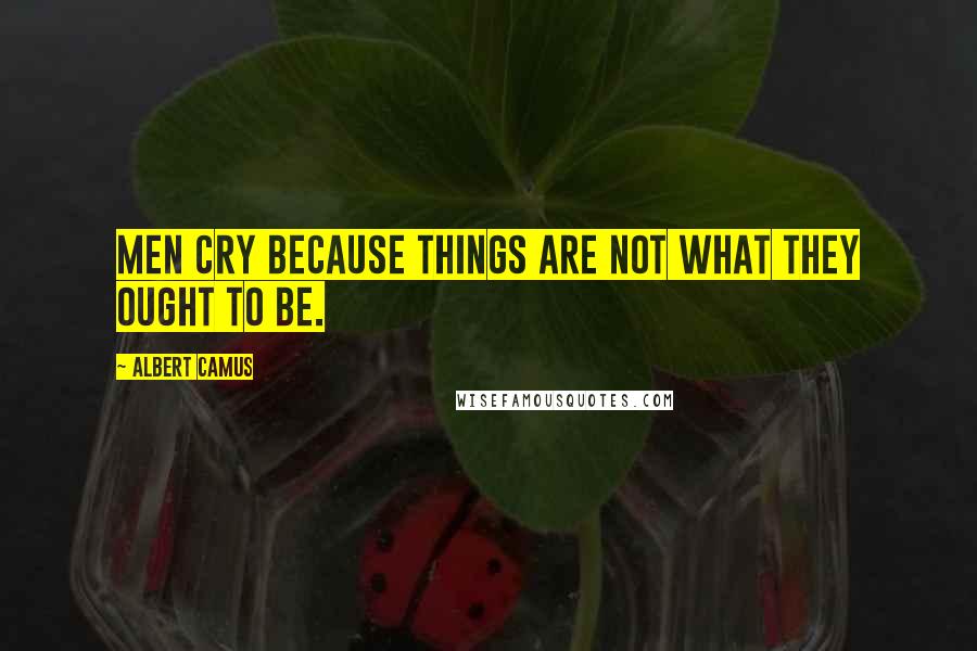 Albert Camus Quotes: Men cry because things are not what they ought to be.