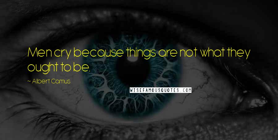 Albert Camus Quotes: Men cry because things are not what they ought to be.