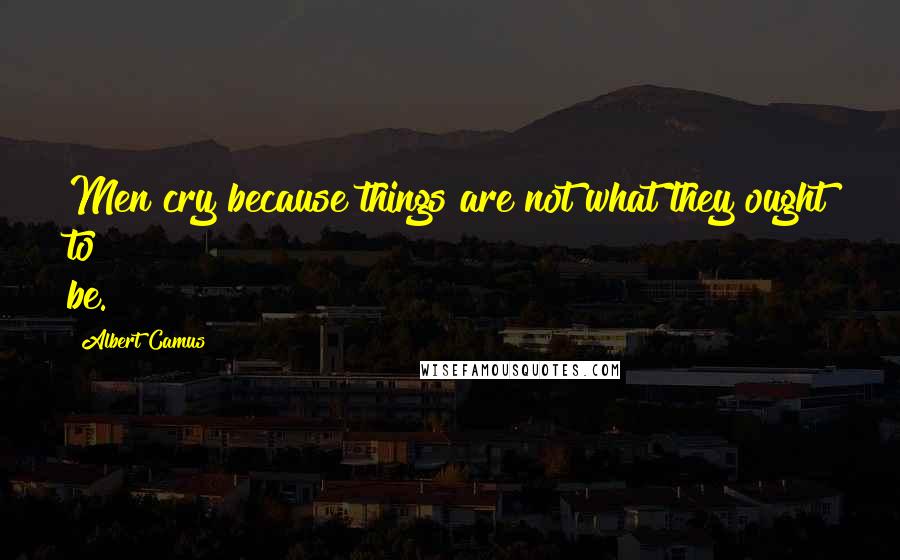 Albert Camus Quotes: Men cry because things are not what they ought to be.